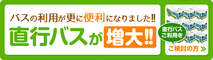 バスの利用が更に便利になりました!!直行バスご利用をご検討の方